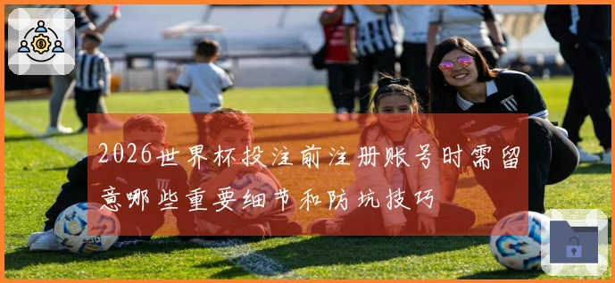 2026世界杯投注前注册账号时需留意哪些重要细节和防坑技巧
