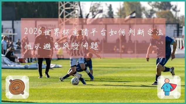 2026世界杯竞猜平台如何判断合法性以避免风险问题
