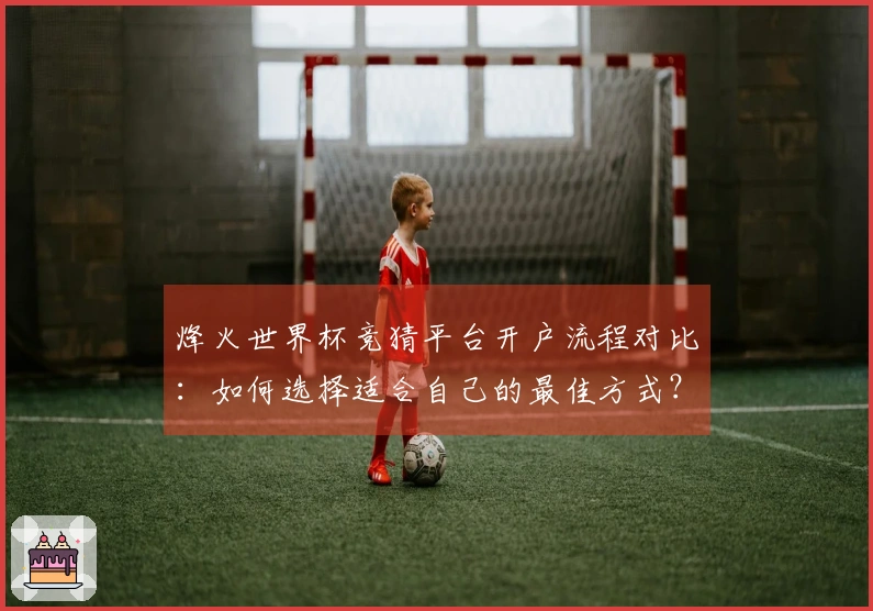 烽火世界杯竞猜平台开户流程对比：如何选择适合自己的最佳方式？
