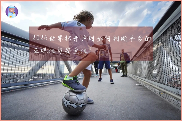 2026世界杯开户时如何判断平台的正规性与安全性？