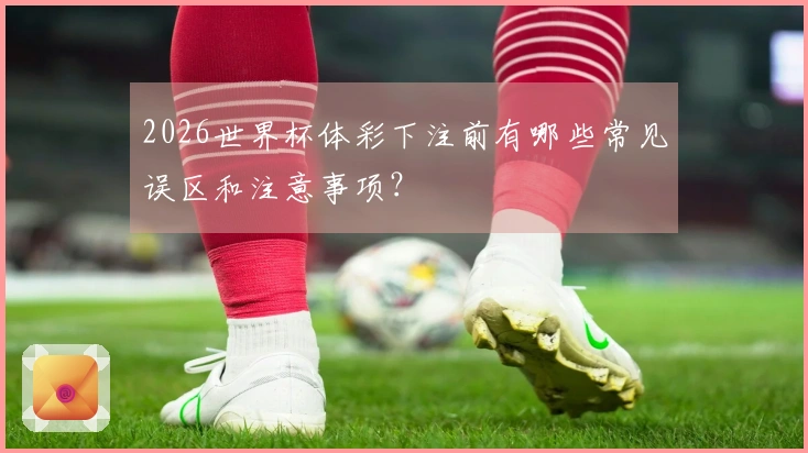 2026世界杯体彩下注前有哪些常见误区和注意事项？