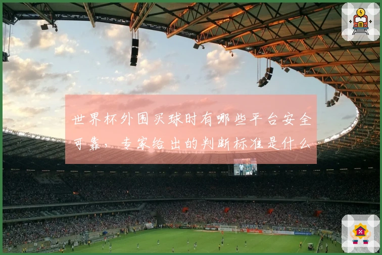 世界杯外围买球时有哪些平台安全可靠，专家给出的判断标准是什么