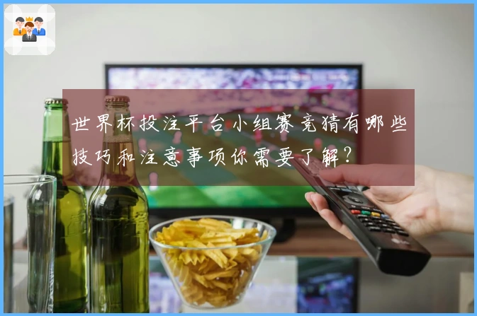 世界杯投注平台小组赛竞猜有哪些技巧和注意事项你需要了解？
