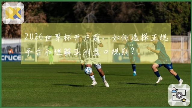 2026世界杯开户前，如何选择正规平台和理解亚洲盘口规则？