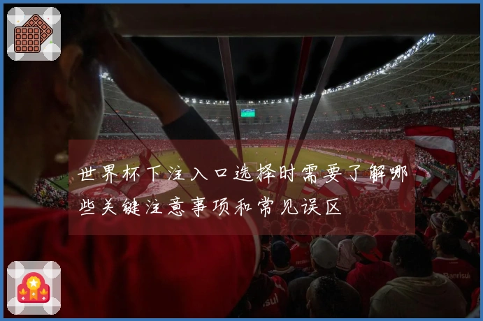 世界杯下注入口选择时需要了解哪些关键注意事项和常见误区