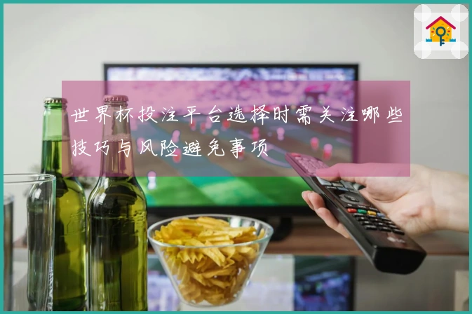 世界杯投注平台选择时需关注哪些技巧与风险避免事项