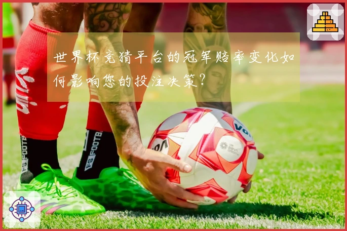 世界杯竞猜平台的冠军赔率变化如何影响您的投注决策？