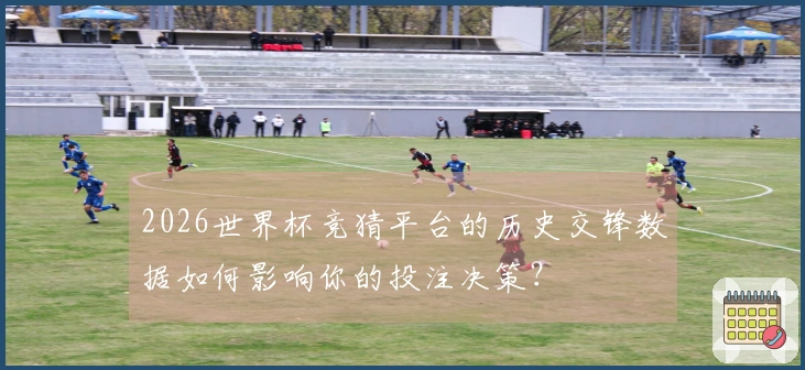 2026世界杯竞猜平台的历史交锋数据如何影响你的投注决策？