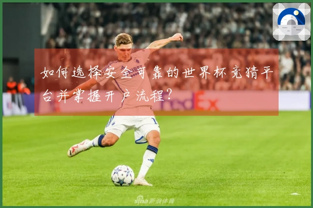 如何选择安全可靠的世界杯竞猜平台并掌握开户流程？