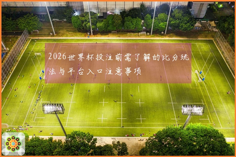 2026世界杯投注前需了解的比分玩法与平台入口注意事项