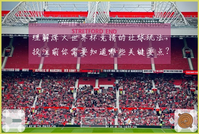 理解烽火世界杯竞猜的让球玩法，投注前你需要知道哪些关键要点？