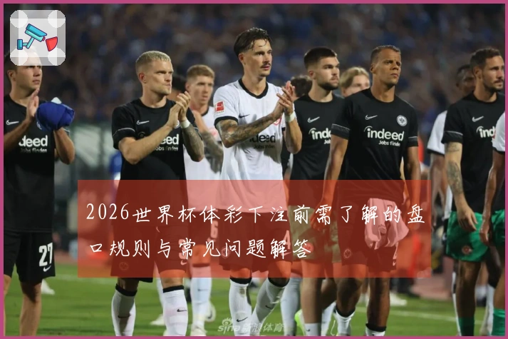 2026世界杯体彩下注前需了解的盘口规则与常见问题解答