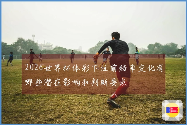 2026世界杯体彩下注前赔率变化有哪些潜在影响和判断要点