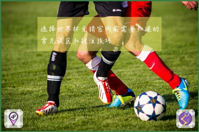 选择世界杯竞猜官网前需要知道的常见误区和投注技巧