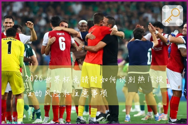 2026世界杯竞猜时如何识别热门投注的风险和注意事项