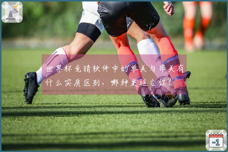 世界杯竞猜软件中的单关与串关有什么实质区别，哪种更适合你？