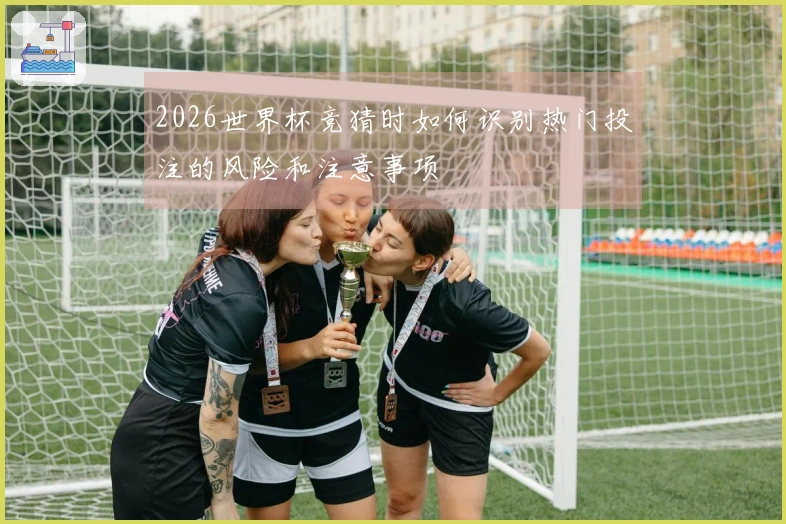 2026世界杯竞猜时如何识别热门投注的风险和注意事项