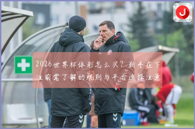 2026世界杯体彩怎么买？新手在下注前需了解的规则与平台选择注意事项