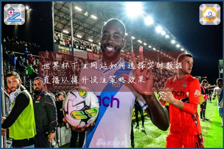 世界杯下注网站如何选择实时数据直播以提升投注策略效果