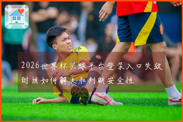 2026世界杯买球平台登录入口失效时该如何解决和判断安全性