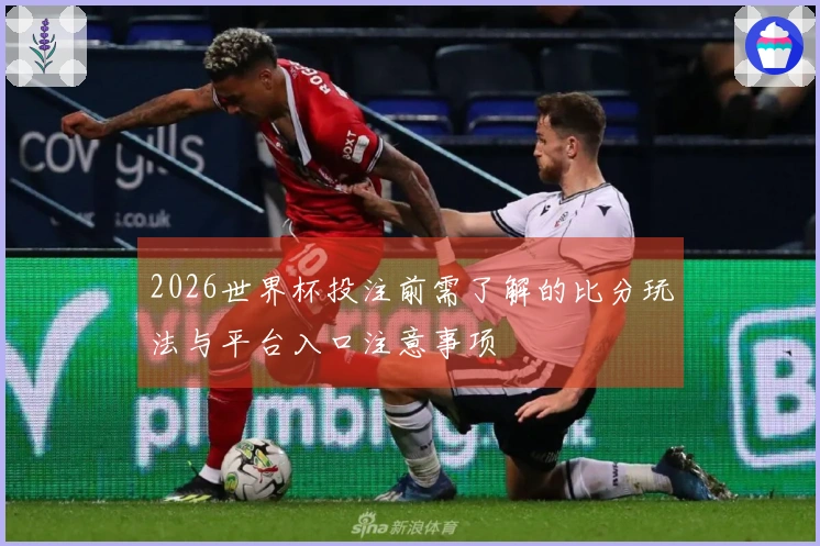 2026世界杯投注前需了解的比分玩法与平台入口注意事项