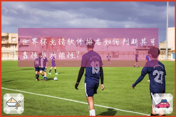 世界杯竞猜软件排名如何判断其可靠性与功能性？