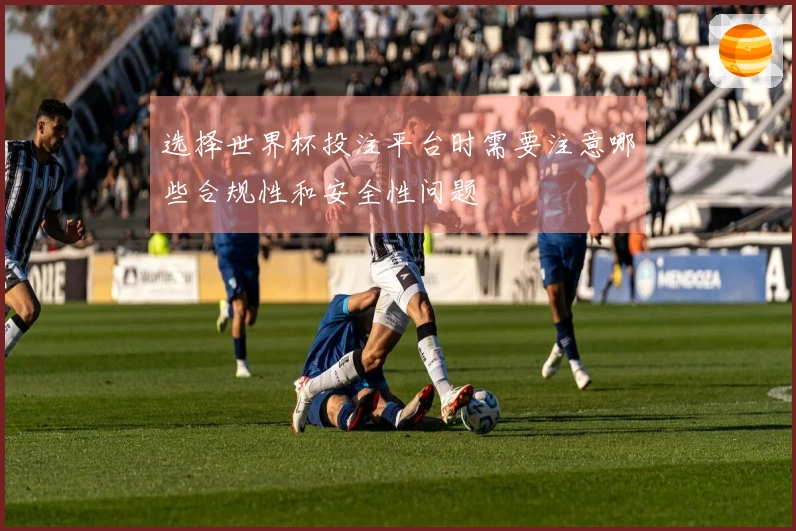 选择世界杯投注平台时需要注意哪些合规性和安全性问题