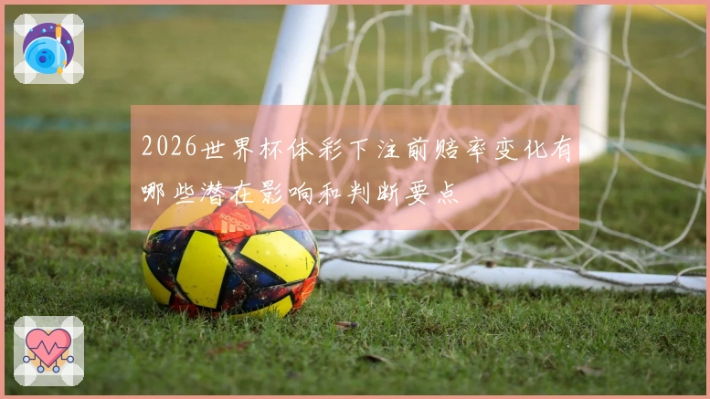 2026世界杯体彩下注前赔率变化有哪些潜在影响和判断要点