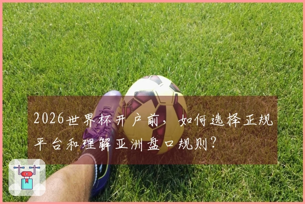 2026世界杯开户前，如何选择正规平台和理解亚洲盘口规则？