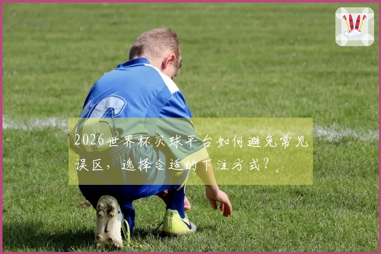 2026世界杯买球平台如何避免常见误区，选择合适的下注方式？