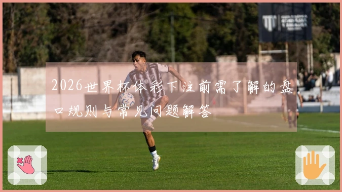 2026世界杯体彩下注前需了解的盘口规则与常见问题解答