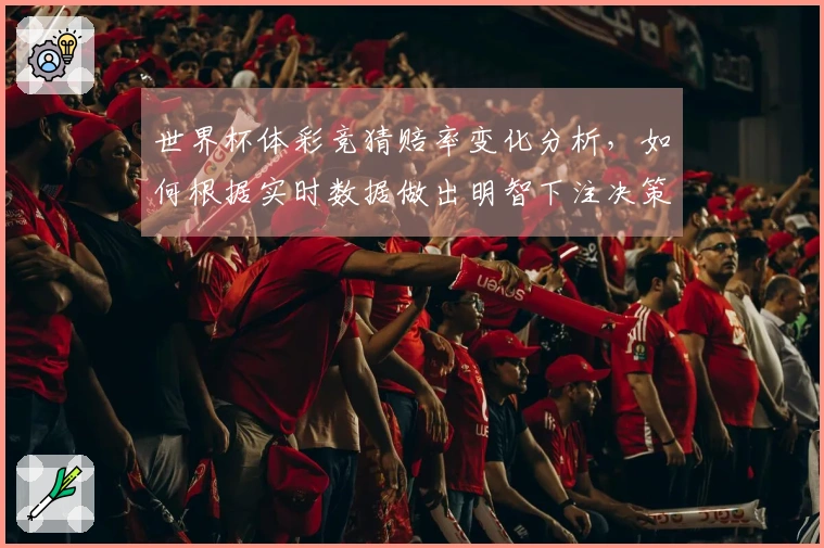世界杯体彩竞猜赔率变化分析，如何根据实时数据做出明智下注决策