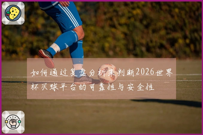 如何通过复盘分析来判断2026世界杯买球平台的可靠性与安全性