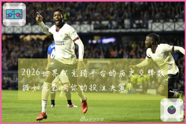 2026世界杯竞猜平台的历史交锋数据如何影响你的投注决策？