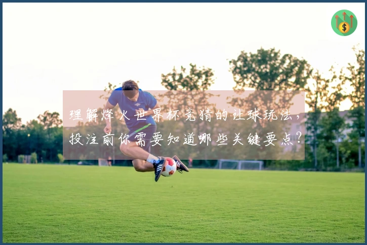 理解烽火世界杯竞猜的让球玩法，投注前你需要知道哪些关键要点？